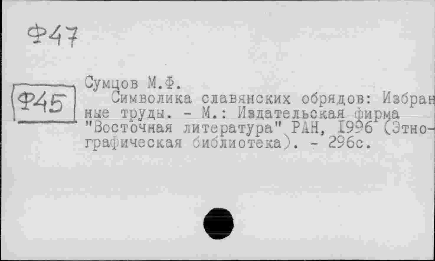 ﻿Сумцов М.Ф.
Символика славянских обрядов: Избра ные труды. - М.: Издательская фирма "Восточная литература" РАН, 1996 (Этно графическая библиотека). - 29бс.